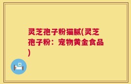 灵芝孢子粉猫腻(灵芝孢子粉：宠物黄金食品)