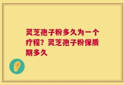 灵芝孢子粉多久为一个疗程？灵芝孢子粉保质期多久
