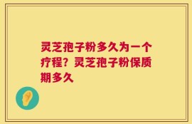 灵芝孢子粉多久为一个疗程？灵芝孢子粉保质期多久