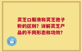 灵芝口服液和灵芝孢子粉的区别？详解灵芝产品的不同形态和功效？