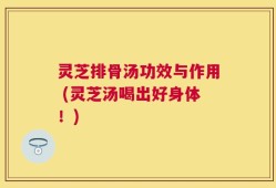灵芝排骨汤功效与作用 (灵芝汤喝出好身体！)
