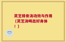 灵芝排骨汤功效与作用 (灵芝汤喝出好身体！)