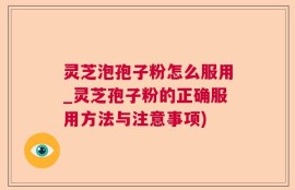 灵芝泡孢子粉怎么服用_灵芝孢子粉的正确服用方法与注意事项)