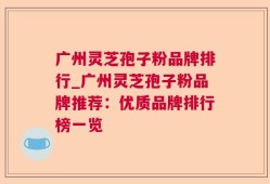 广州灵芝孢子粉品牌排行_广州灵芝孢子粉品牌推荐：优质品牌排行榜一览