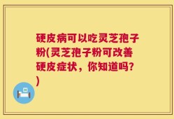 硬皮病可以吃灵芝孢子粉(灵芝孢子粉可改善硬皮症状，你知道吗？)