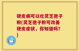 硬皮病可以吃灵芝孢子粉(灵芝孢子粉可改善硬皮症状，你知道吗？)