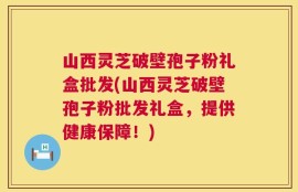 山西灵芝破壁孢子粉礼盒批发(山西灵芝破壁孢子粉批发礼盒，提供健康保障！)
