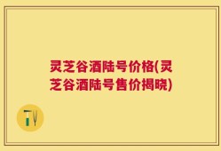 灵芝谷酒陆号价格(灵芝谷酒陆号售价揭晓)