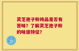 灵芝孢子粉纯品是否有苦味？了解灵芝孢子粉的味道特征？