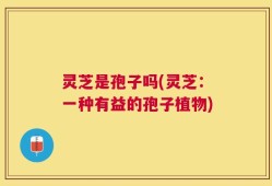 灵芝是孢子吗(灵芝：一种有益的孢子植物)