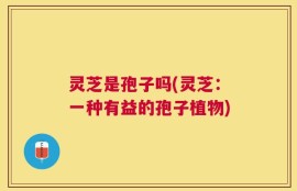 灵芝是孢子吗(灵芝：一种有益的孢子植物)