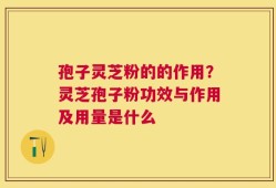 孢子灵芝粉的的作用？灵芝孢子粉功效与作用及用量是什么