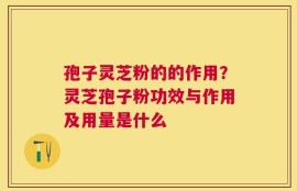 孢子灵芝粉的的作用？灵芝孢子粉功效与作用及用量是什么