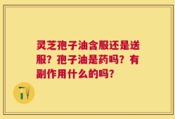 灵芝孢子油含服还是送服？孢子油是药吗？有副作用什么的吗？