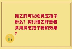 慢乙肝可以吃灵芝孢子粉么？探讨慢乙肝患者食用灵芝孢子粉的效果？