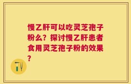 慢乙肝可以吃灵芝孢子粉么？探讨慢乙肝患者食用灵芝孢子粉的效果？