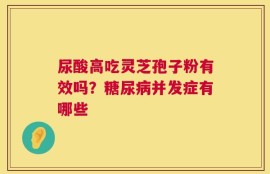 尿酸高吃灵芝孢子粉有效吗？糖尿病并发症有哪些