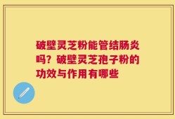 破壁灵芝粉能管结肠炎吗？破壁灵芝孢子粉的功效与作用有哪些