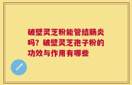 破壁灵芝粉能管结肠炎吗？破壁灵芝孢子粉的功效与作用有哪些