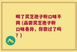 喝了灵芝孢子粉口味不同 (品尝灵芝孢子粉口味各异，你尝过了吗？)
