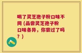 喝了灵芝孢子粉口味不同 (品尝灵芝孢子粉口味各异，你尝过了吗？)
