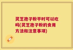 灵芝孢子粉平时可以吃吗(灵芝孢子粉的食用方法和注意事项)