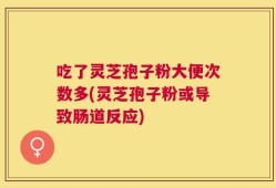 吃了灵芝孢子粉大便次数多(灵芝孢子粉或导致肠道反应)