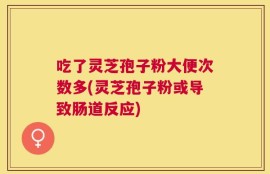 吃了灵芝孢子粉大便次数多(灵芝孢子粉或导致肠道反应)
