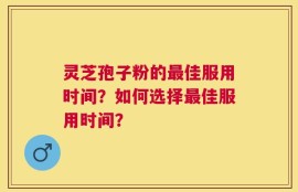 灵芝孢子粉的最佳服用时间？如何选择最佳服用时间？