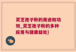灵芝孢子粉的用途和功效_灵芝孢子粉的多种应用与健康益处)