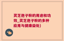 灵芝孢子粉的用途和功效_灵芝孢子粉的多种应用与健康益处)