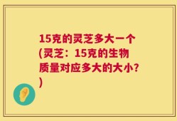 15克的灵芝多大一个(灵芝：15克的生物质量对应多大的大小？)