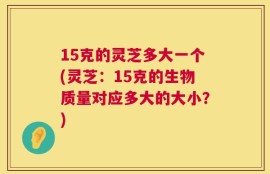 15克的灵芝多大一个(灵芝：15克的生物质量对应多大的大小？)