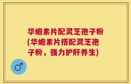 华蟾素片配灵芝孢子粉(华蟾素片搭配灵芝孢子粉，强力护肝养生)