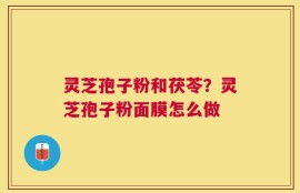 灵芝孢子粉和茯苓？灵芝孢子粉面膜怎么做