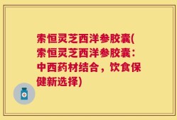 索恒灵芝西洋参胶囊(索恒灵芝西洋参胶囊：中西药材结合，饮食保健新选择)