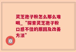 灵芝孢子粉怎么那么难喝_“探索灵芝孢子粉口感不佳的原因及改善方法”