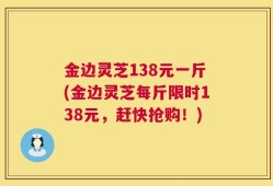 金边灵芝138元一斤(金边灵芝每斤限时138元，赶快抢购！)
