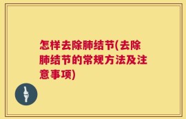 怎样去除肺结节(去除肺结节的常规方法及注意事项)