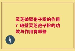 灵芝破璧孢子粉的作用？破壁灵芝孢子粉的功效与作用有哪些