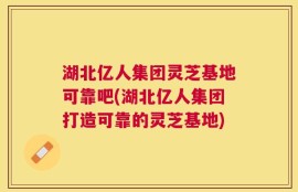 湖北亿人集团灵芝基地可靠吧(湖北亿人集团打造可靠的灵芝基地)