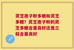 灵芝孢子粉多糖和灵芝多糖？灵芝孢子粉的灵芝多糖含量高好还是三萜含量高好