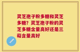 灵芝孢子粉多糖和灵芝多糖？灵芝孢子粉的灵芝多糖含量高好还是三萜含量高好