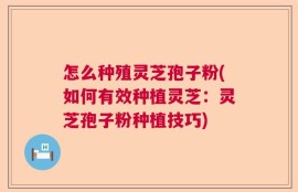 怎么种殖灵芝孢子粉(如何有效种植灵芝：灵芝孢子粉种植技巧)
