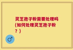 灵芝孢子粉需要处理吗(如何处理灵芝孢子粉？)