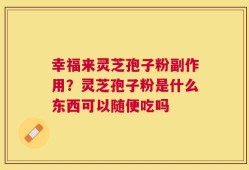 幸福来灵芝孢子粉副作用？灵芝孢子粉是什么东西可以随便吃吗