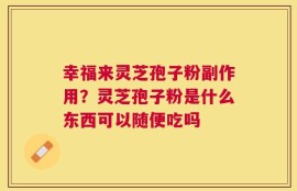 幸福来灵芝孢子粉副作用？灵芝孢子粉是什么东西可以随便吃吗