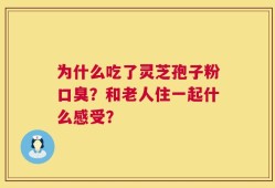 为什么吃了灵芝孢子粉口臭？和老人住一起什么感受？