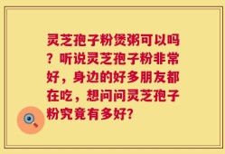 灵芝孢子粉煲粥可以吗？听说灵芝孢子粉非常好，身边的好多朋友都在吃，想问问灵芝孢子粉究竟有多好？