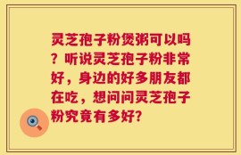 灵芝孢子粉煲粥可以吗？听说灵芝孢子粉非常好，身边的好多朋友都在吃，想问问灵芝孢子粉究竟有多好？